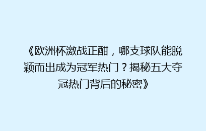 《欧洲杯激战正酣，哪支球队能脱颖而出成为冠军热门？揭秘五大夺冠热门背后的秘密》