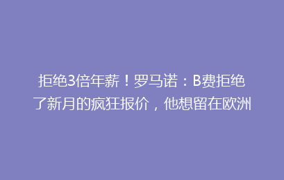 拒绝3倍年薪!罗马诺:B费拒绝了新月的疯狂报价,他想留在欧洲