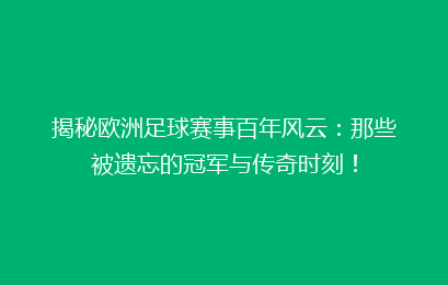 揭秘欧洲足球赛事百年风云:那些被遗忘的冠军与传奇时刻!