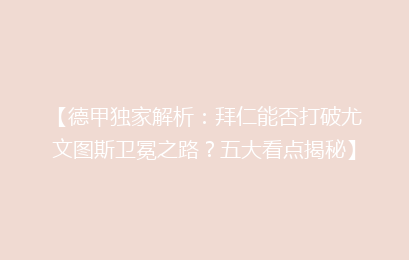【德甲独家解析：拜仁能否打破尤文图斯卫冕之路？五大看点揭秘】