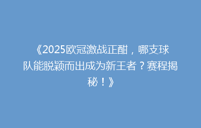 《2025欧冠激战正酣，哪支球队能脱颖而出成为新王者？赛程揭秘！》