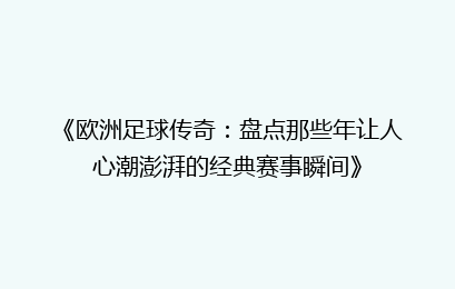 《欧洲足球传奇：盘点那些年让人心潮澎湃的经典赛事瞬间》