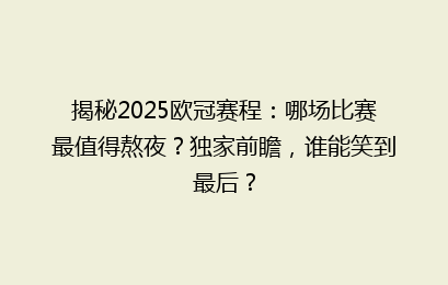 揭秘2025欧冠赛程：哪场比赛最值得熬夜？独家前瞻，谁能笑到最后？