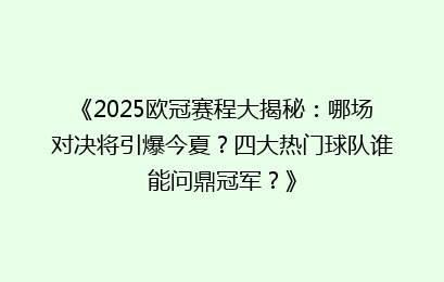 《2025欧冠赛程大揭秘：哪场对决将引爆今夏？四大热门球队谁能问鼎冠军？》