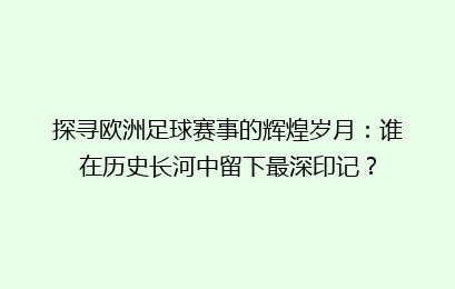 探寻欧洲足球赛事的辉煌岁月：谁在历史长河中留下最深印记？