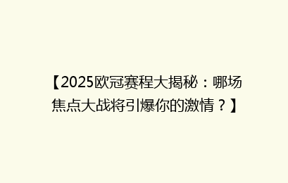 【2025欧冠赛程大揭秘：哪场焦点大战将引爆你的激情？】
