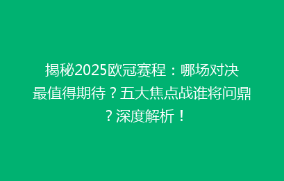 揭秘2025欧冠赛程：哪场对决最值得期待？五大焦点战谁将问鼎？深度解析！