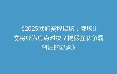 《2025欧冠赛程揭秘:哪场比赛将成为焦点对决?揭秘强队争霸背后的悬念》