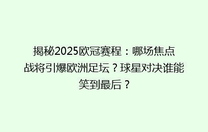 揭秘2025欧冠赛程:哪场焦点战将引爆欧洲足坛?球星对决谁能笑到最后?