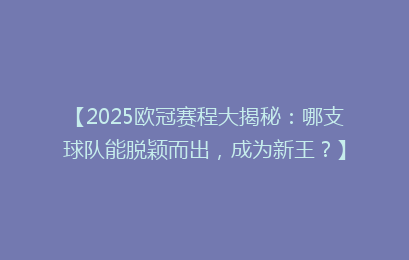 【2025欧冠赛程大揭秘：哪支球队能脱颖而出，成为新王？】