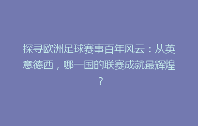 探寻欧洲足球赛事百年风云：从英意德西，哪一国的联赛成就最辉煌？