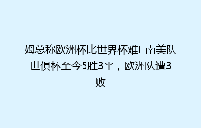 姆总称欧洲杯比世界杯难❓南美队世俱杯至今5胜3平，欧洲队遭3败
