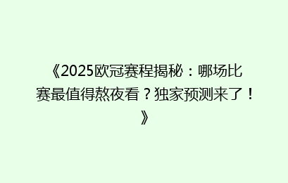 《2025欧冠赛程揭秘：哪场比赛最值得熬夜看？独家预测来了！》