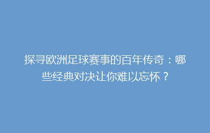 探寻欧洲足球赛事的百年传奇：哪些经典对决让你难以忘怀？