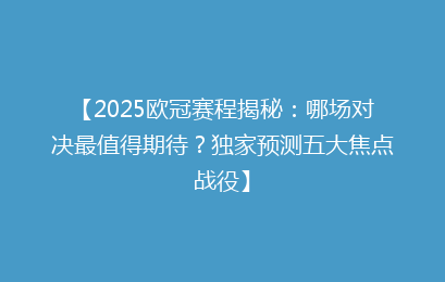 【2025欧冠赛程揭秘：哪场对决最值得期待？独家预测五大焦点战役】