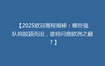 【2025欧冠赛程揭秘：哪些强队将脱颖而出，谁将问鼎欧洲之巅？】