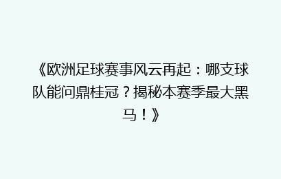 《欧洲足球赛事风云再起：哪支球队能问鼎桂冠？揭秘本赛季最大黑马！》