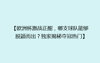 【欧洲杯激战正酣，哪支球队能够脱颖而出？独家揭秘夺冠热门】
