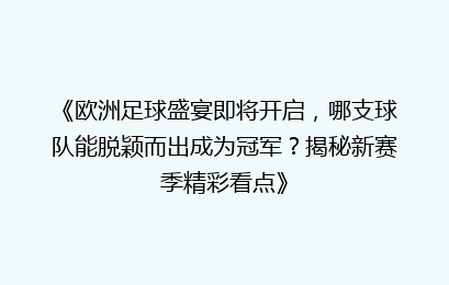 《欧洲足球盛宴即将开启,哪支球队能脱颖而出成为冠军?揭秘新赛季精彩看点》