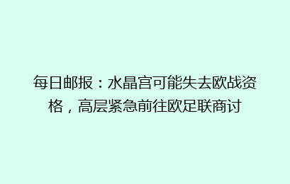 每日邮报:水晶宫可能失去欧战资格,高层紧急前往欧足联商讨