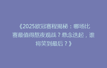 《2025欧冠赛程揭秘：哪场比赛最值得熬夜观战？悬念迭起，谁将笑到最后？》