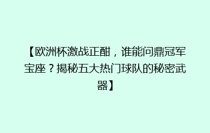 【欧洲杯激战正酣，谁能问鼎冠军宝座？揭秘五大热门球队的秘密武器】