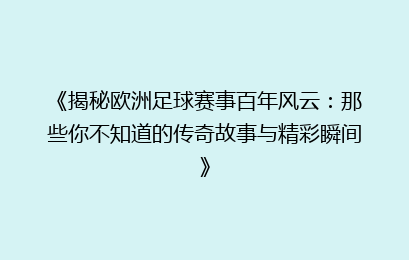 《揭秘欧洲足球赛事百年风云:那些你不知道的传奇故事与精彩瞬间》
