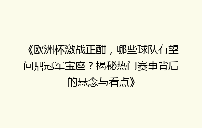 《欧洲杯激战正酣，哪些球队有望问鼎冠军宝座？揭秘热门赛事背后的悬念与看点》