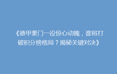 《德甲豪门一役惊心动魄，谁将打破积分榜格局？揭秘关键对决》