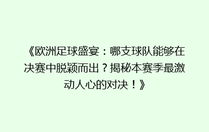 《欧洲足球盛宴：哪支球队能够在决赛中脱颖而出？揭秘本赛季最激动人心的对决！》