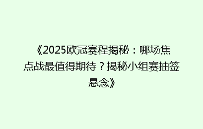 《2025欧冠赛程揭秘：哪场焦点战最值得期待？揭秘小组赛抽签悬念》