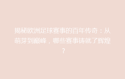 揭秘欧洲足球赛事的百年传奇：从萌芽到巅峰，哪些赛事铸就了辉煌？