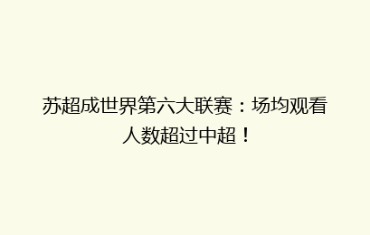 苏超成世界第六大联赛:场均观看人数超过中超!