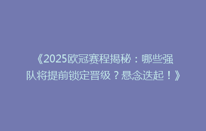 《2025欧冠赛程揭秘：哪些强队将提前锁定晋级？悬念迭起！》