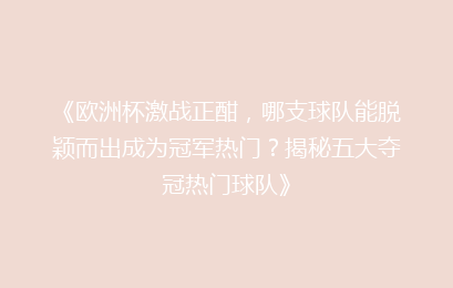 《欧洲杯激战正酣，哪支球队能脱颖而出成为冠军热门？揭秘五大夺冠热门球队》