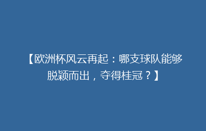 【欧洲杯风云再起：哪支球队能够脱颖而出，夺得桂冠？】