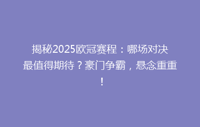 揭秘2025欧冠赛程：哪场对决最值得期待？豪门争霸，悬念重重！