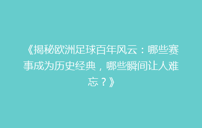 《揭秘欧洲足球百年风云:哪些赛事成为历史经典,哪些瞬间让人难忘?》