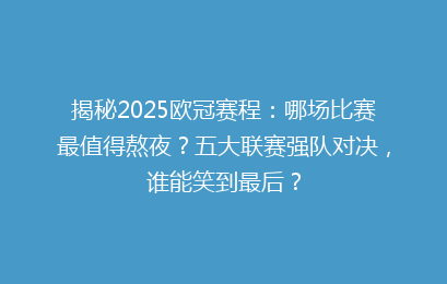 揭秘2025欧冠赛程：哪场比赛最值得熬夜？五大联赛强队对决，谁能笑到最后？