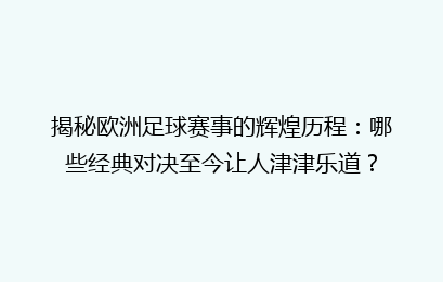 揭秘欧洲足球赛事的辉煌历程:哪些经典对决至今让人津津乐道?