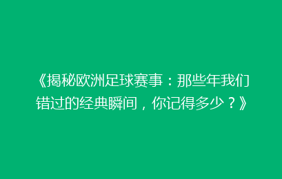 《揭秘欧洲足球赛事:那些年我们错过的经典瞬间,你记得多少?》