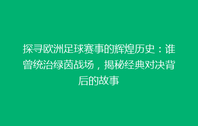 探寻欧洲足球赛事的辉煌历史：谁曾统治绿茵战场，揭秘经典对决背后的故事