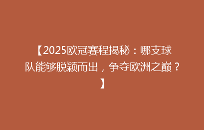 【2025欧冠赛程揭秘：哪支球队能够脱颖而出，争夺欧洲之巅？】