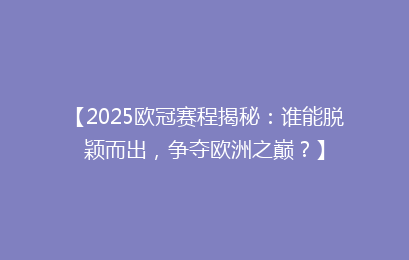 【2025欧冠赛程揭秘：谁能脱颖而出，争夺欧洲之巅？】