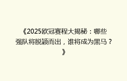 《2025欧冠赛程大揭秘：哪些强队将脱颖而出，谁将成为黑马？》