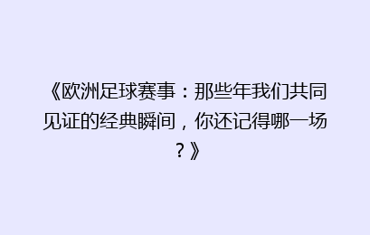 《欧洲足球赛事：那些年我们共同见证的经典瞬间，你还记得哪一场？》