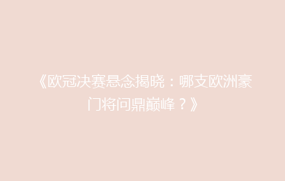 《欧冠决赛悬念揭晓：哪支欧洲豪门将问鼎巅峰？》
