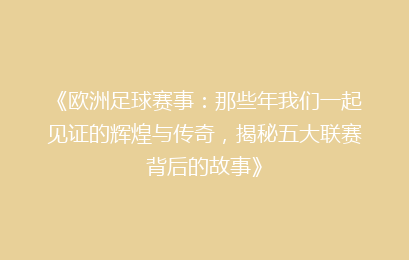 《欧洲足球赛事：那些年我们一起见证的辉煌与传奇，揭秘五大联赛背后的故事》