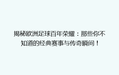 揭秘欧洲足球百年荣耀：那些你不知道的经典赛事与传奇瞬间！