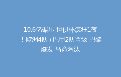 10.6亿碾压 世俱杯疯狂1夜！欧洲4队+巴甲2队晋级 巴黎爆发 马竞淘汰